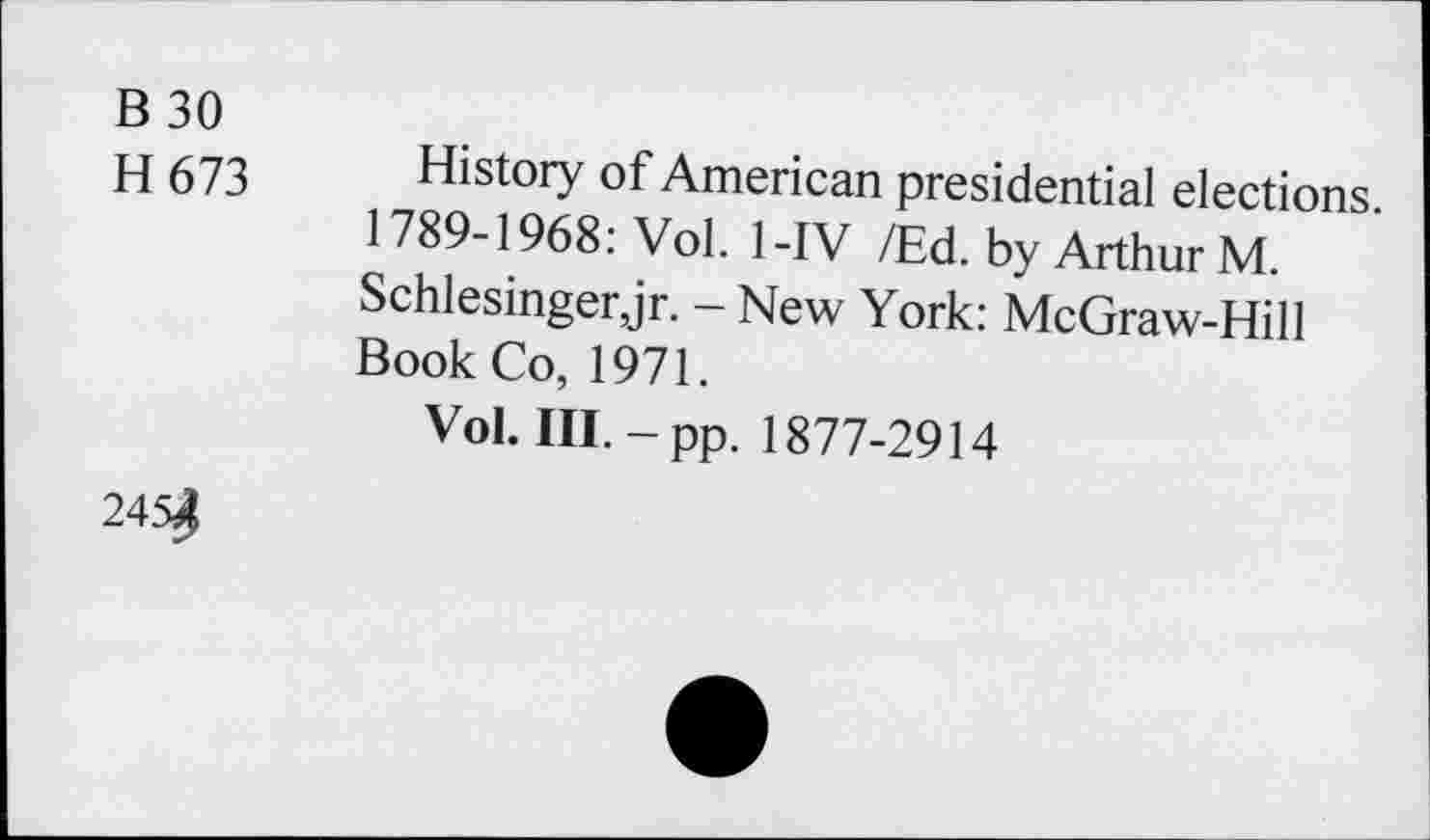 ﻿B30
H 673
History of American presidential elections. 1789-1968: Vol. 1-IV /Ed. by Arthur M. Schlesinger,jr. - New York: McGraw-Hill Book Co, 1971.
Vol. III.-pp. 1877-2914
245^